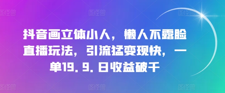 抖音画立体小人，懒人不露脸直播玩法，引流猛变现快，一单19.9.日收益破千跨境课程-外贸教程-精品网课-电商运营课库课堂