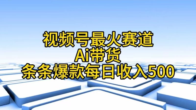 视频号最火赛道——Ai带货条条爆款每日收入500跨境课程-外贸教程-精品网课-电商运营课库课堂