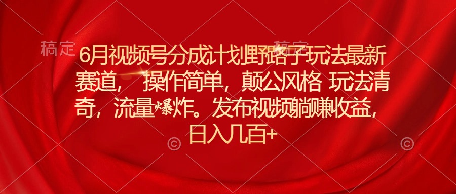 6月视频号分成计划野路子玩法最新赛道操作简单，颠公风格玩法清奇，流…跨境课程-外贸教程-精品网课-电商运营课库课堂