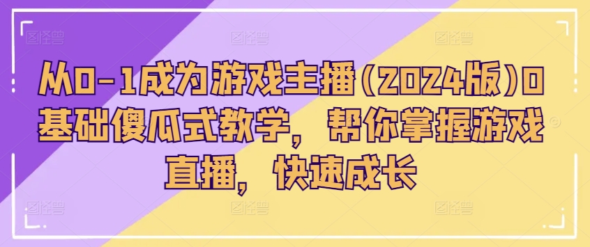 从0-1成为游戏主播(2024版)0基础傻瓜式教学，帮你掌握游戏直播，快速成长跨境课程-外贸教程-精品网课-电商运营课库课堂