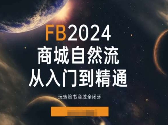 2024Faceboo商城自然流(从入门到精通)，玩转脸书商城全闭环跨境课程-外贸教程-精品网课-电商运营课库课堂