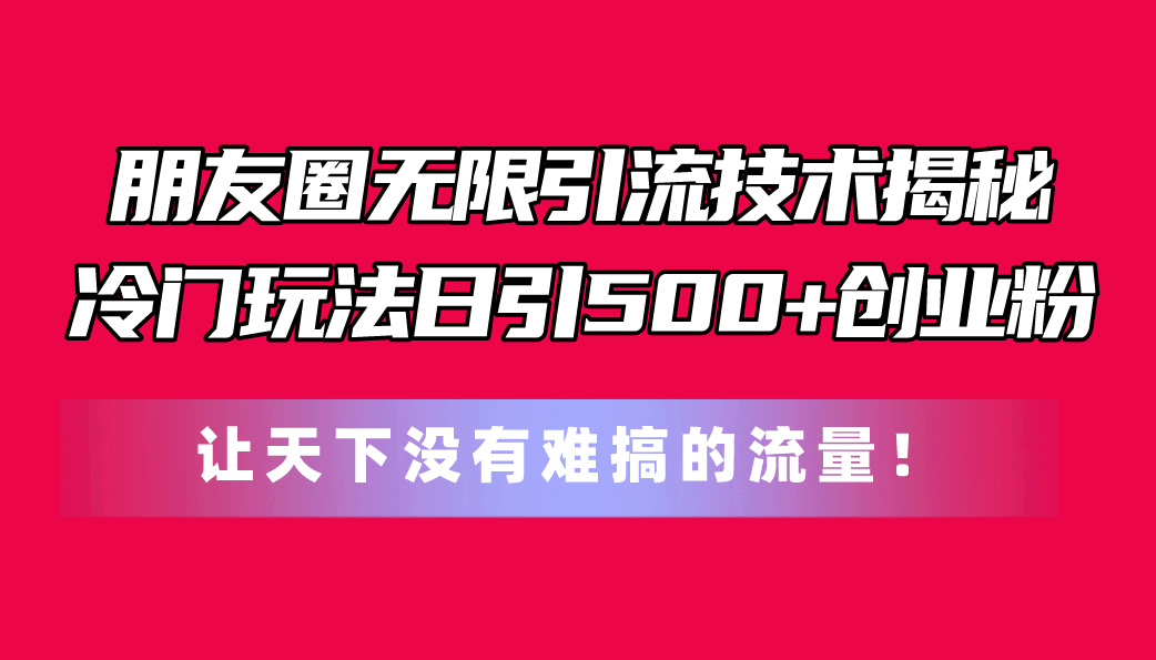 朋友圈无限引流技术揭秘，一个冷门玩法日引500+创业粉，让天下没有难搞…跨境课程-外贸教程-精品网课-电商运营课库课堂