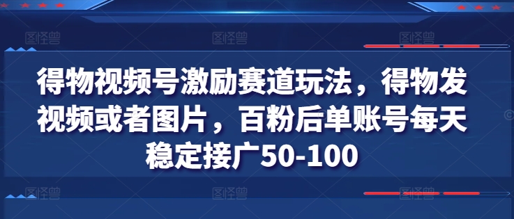 得物视频号激励赛道玩法，得物发视频或者图片，百粉后单账号每天稳定接广50-100跨境课程-外贸教程-精品网课-电商运营课库课堂