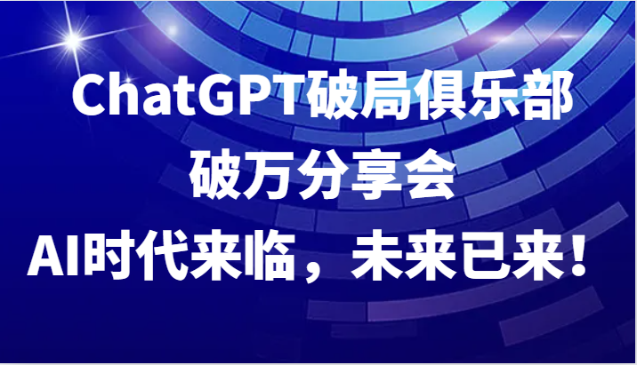 ChatGPT破局俱乐部破万分享会，AI时代来临，未来已来！跨境课程-外贸教程-精品网课-电商运营课库课堂