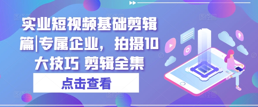 实业短视频基础剪辑篇|专属企业，拍摄10大技巧 剪辑全集跨境课程-外贸教程-精品网课-电商运营课库课堂