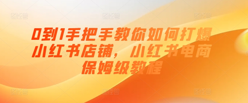 0到1手把手教你如何打爆小红书店铺，小红书电商保姆级教程跨境课程-外贸教程-精品网课-电商运营课库课堂