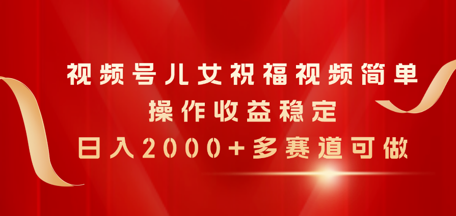 视频号儿女祝福视频，简单操作收益稳定，日入2000+，多赛道可做跨境课程-外贸教程-精品网课-电商运营课库课堂