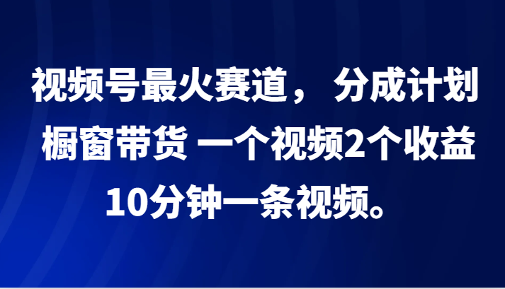 视频号最火赛道， 分成计划， 橱窗带货，一个视频2个收益，10分钟一条视频。跨境课程-外贸教程-精品网课-电商运营课库课堂