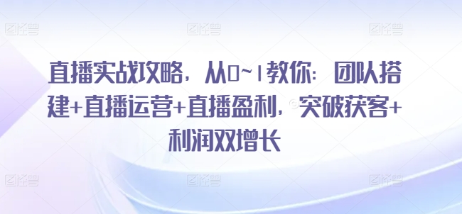 直播实战攻略，​从0~1教你：团队搭建+直播运营+直播盈利，突破获客+利润双增长跨境课程-外贸教程-精品网课-电商运营课库课堂