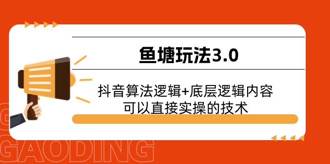 鱼塘玩法3.0：抖音算法逻辑+底层逻辑内容，可以直接实操的技术跨境课程-外贸教程-精品网课-电商运营课库课堂