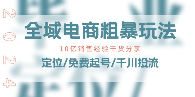 全域电商-粗暴玩法课：10亿销售经验干货分享！定位/免费起号/千川投流跨境课程-外贸教程-精品网课-电商运营课库课堂