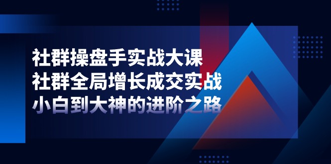 社群-操盘手实战大课：社群 全局增长成交实战，小白到大神的进阶之路跨境课程-外贸教程-精品网课-电商运营课库课堂