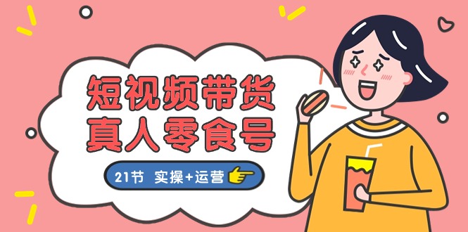短视频带货&真人零食号：更全面的零食带货教程：21节 实操+运营跨境课程-外贸教程-精品网课-电商运营课库课堂