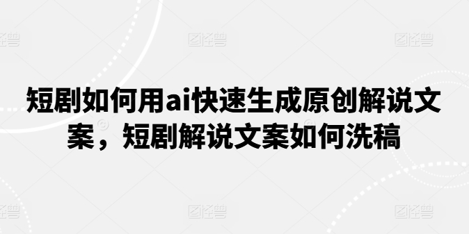 短剧如何用ai快速生成原创解说文案，短剧解说文案如何洗稿跨境课程-外贸教程-精品网课-电商运营课库课堂