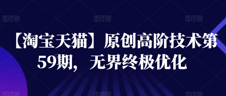【淘宝天猫】原创高阶技术第59期，无界终极优化跨境课程-外贸教程-精品网课-电商运营课库课堂