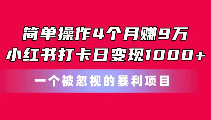 简单操作4个月赚9万！小红书打卡日变现1000+！一个被忽视的暴力项目跨境课程-外贸教程-精品网课-电商运营课库课堂