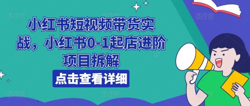 小红书短视频带货实战，小红书0-1起店进阶项目拆解跨境课程-外贸教程-精品网课-电商运营课库课堂