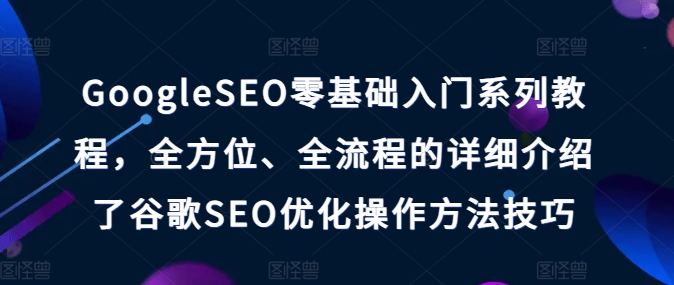 GoogleSEO零基础入门系列教程，全方位、全流程的详细介绍了谷歌SEO优化操作方法技巧跨境课程-外贸教程-精品网课-电商运营课库课堂