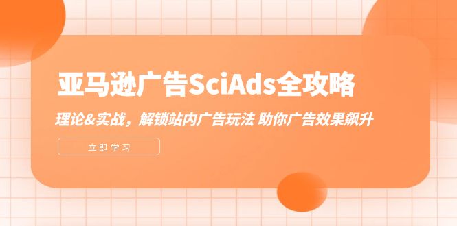 亚马逊广告SciAds全攻略：理论+实战，解锁站内广告玩法 助你广告效果飙升跨境课程-外贸教程-精品网课-电商运营课库课堂
