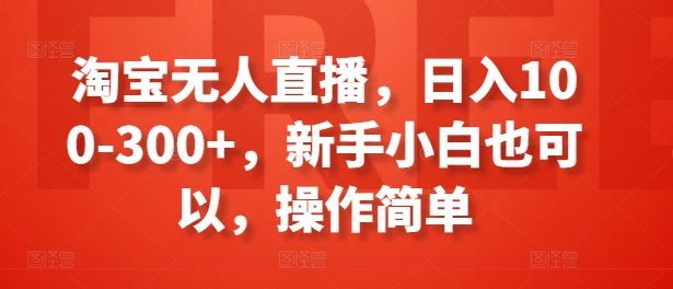 淘宝无人直播，日入100-300+，新手小白也可以，操作简单跨境课程-外贸教程-精品网课-电商运营课库课堂