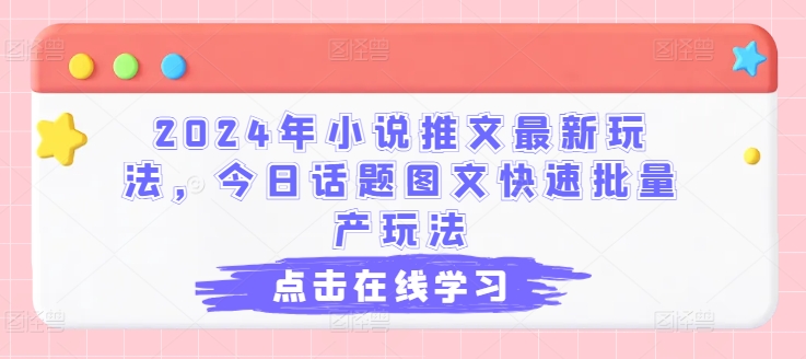 2024年小说推文最新玩法，今日话题图文快速批量产玩法跨境课程-外贸教程-精品网课-电商运营课库课堂
