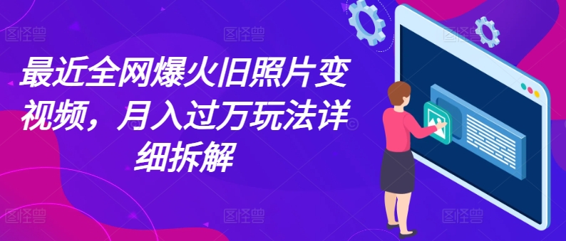 最近全网爆火旧照片变视频，月入过万玩法详细拆解跨境课程-外贸教程-精品网课-电商运营课库课堂