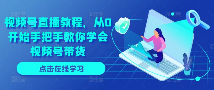 视频号直播教程，从0开始手把手教你学会视频号带货跨境课程-外贸教程-精品网课-电商运营课库课堂