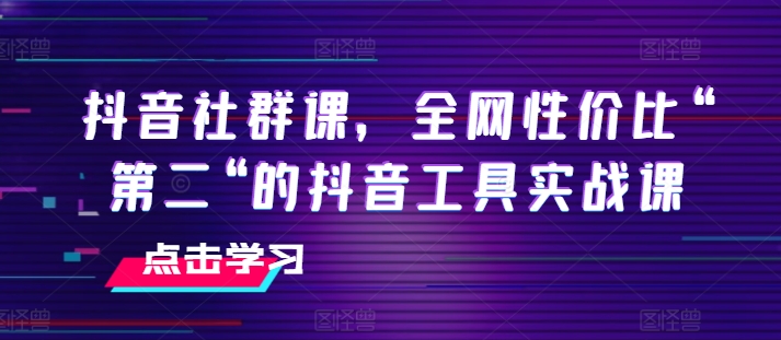抖音社群课，全网性价比“第二“的抖音工具实战课跨境课程-外贸教程-精品网课-电商运营课库课堂