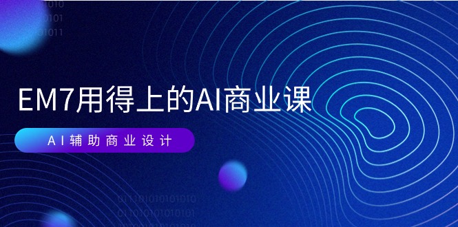 EM7 用得上的 AI商业课网络课：AI辅助商业设计/0基础AI视频落地（37节）跨境课程-外贸教程-精品网课-电商运营课库课堂