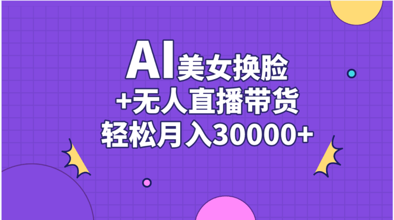 AI美女换脸视频结合无人直播带货，随便月入30000+跨境课程-外贸教程-精品网课-电商运营课库课堂