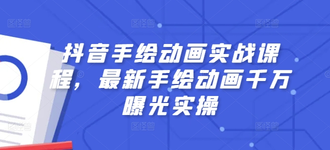 抖音手绘动画实战课程，最新手绘动画千万曝光实操跨境课程-外贸教程-精品网课-电商运营课库课堂