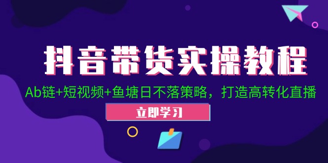 抖音带货实操教程！Ab链+短视频+鱼塘日不落策略，打造高转化直播跨境课程-外贸教程-精品网课-电商运营课库课堂