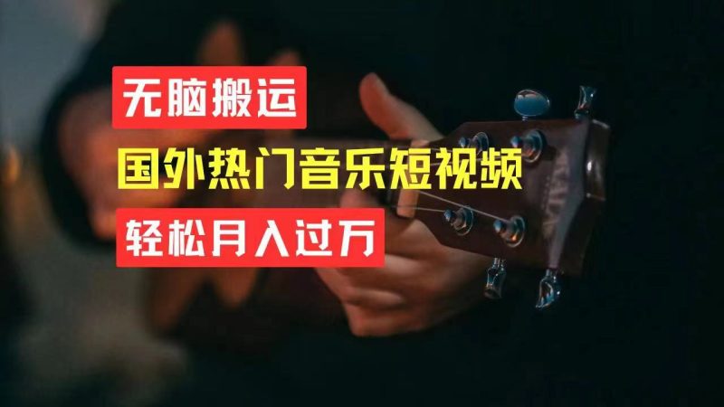 无脑搬运国外热门音乐短视频，轻松月入过万跨境课程-外贸教程-精品网课-电商运营课库课堂