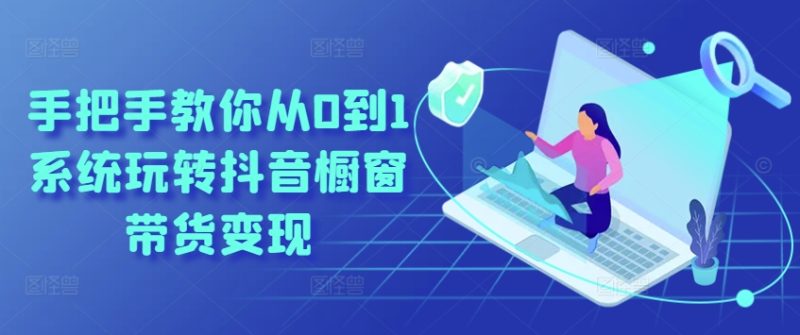 手把手教你从0到1系统玩转抖音橱窗带货变现跨境课程-外贸教程-精品网课-电商运营课库课堂