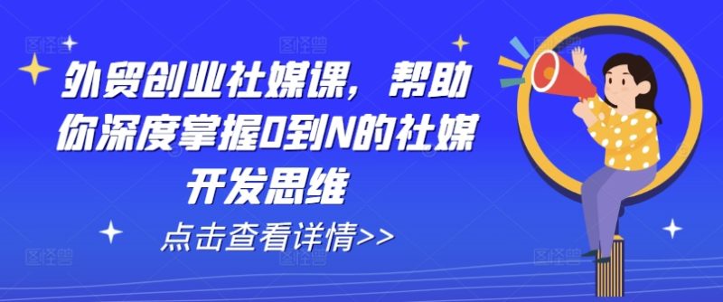 外贸创业社媒课,帮助你深度掌握0到N的社媒开发思维跨境课程-外贸教程-精品网课-电商运营课库课堂