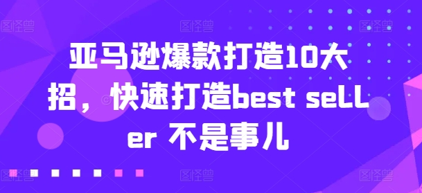 亚马逊爆款打造10大招，快速打造best seller 不是事儿跨境课程-外贸教程-精品网课-电商运营课库课堂