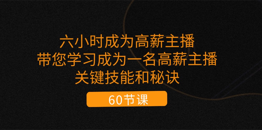 六小时成为-高薪主播：带您学习成为一名高薪主播的关键技能和秘诀（62节）跨境课程-外贸教程-精品网课-电商运营课库课堂