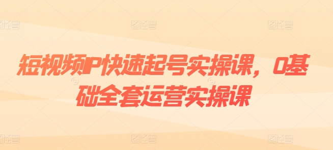 短视频IP快速起号实操课，0基础全套运营实操课，爆款内容设计+粉丝运营+内容变现跨境课程-外贸教程-精品网课-电商运营课库课堂