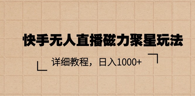 快手无人直播磁力聚星玩法，详细教程，日入1000+跨境课程-外贸教程-精品网课-电商运营课库课堂