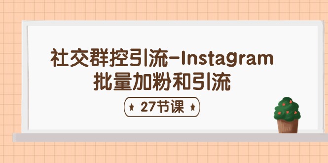 社交群控引流-Instagram批量加粉和引流（27节课）跨境课程-外贸教程-精品网课-电商运营课库课堂