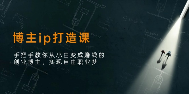 博主ip打造课：手把手教你从小白变成赚钱的创业博主，实现自由职业梦跨境课程-外贸教程-精品网课-电商运营课库课堂