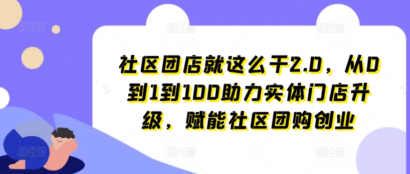 社区团店就这么干2.0，从0到1到100助力实体门店升级，赋能社区团购创业跨境课程-外贸教程-精品网课-电商运营课库课堂