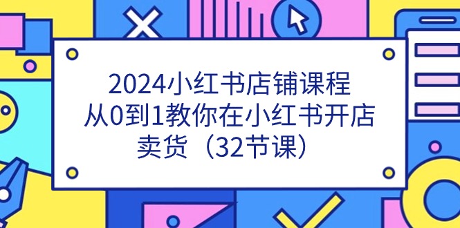 2024小红书店铺课程，从0到1教你在小红书开店卖货（32节课）跨境课程-外贸教程-精品网课-电商运营课库课堂