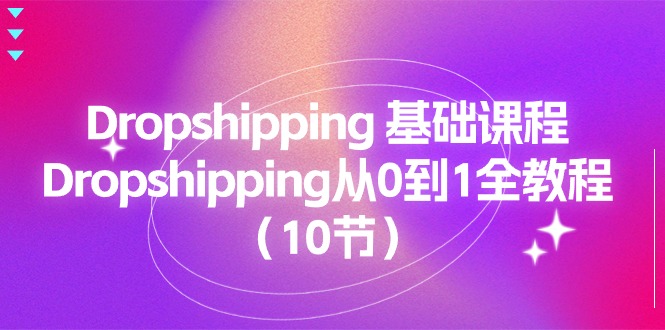 Dropshipping 基础课程，Dropshipping从0到1全教程（10节）跨境课程-外贸教程-精品网课-电商运营课库课堂