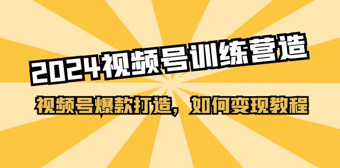 2024视频号训练营，视频号爆款打造，如何变现教程（20节课）跨境课程-外贸教程-精品网课-电商运营课库课堂