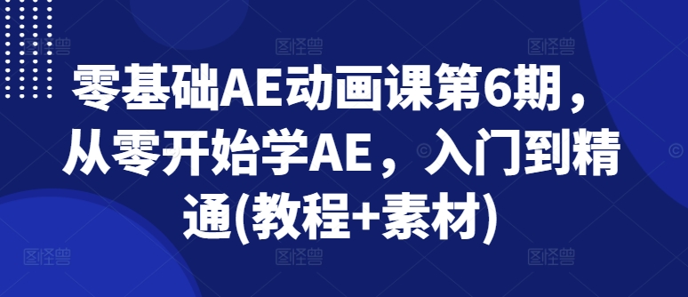 零基础AE动画课第6期，从零开始学AE，入门到精通(教程+素材)跨境课程-外贸教程-精品网课-电商运营课库课堂