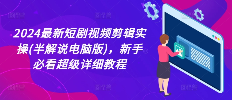 2024最新短剧视频剪辑实操(半解说电脑版)，新手必看超级详细教程跨境课程-外贸教程-精品网课-电商运营课库课堂