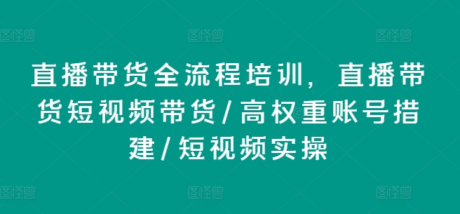 直播带货全流程培训，直播带货短视频带货/高权重账号措建/短视频实操跨境课程-外贸教程-精品网课-电商运营课库课堂