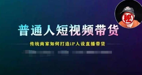普通人短视频带货，传统商家如何打造IP人设直播带货跨境课程-外贸教程-精品网课-电商运营课库课堂