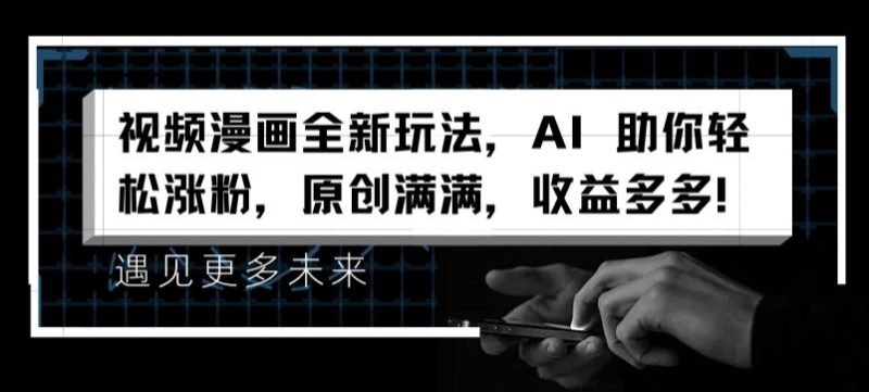 视频漫画全新玩法，AI 助你轻松涨粉，原创满满，收益多多跨境课程-外贸教程-精品网课-电商运营课库课堂